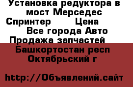 Установка редуктора в мост Мерседес Спринтер 906 › Цена ­ 99 000 - Все города Авто » Продажа запчастей   . Башкортостан респ.,Октябрьский г.